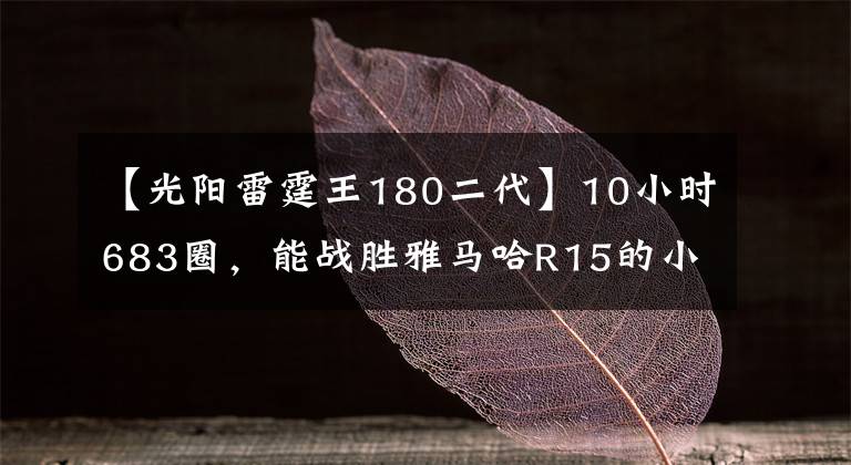 【光阳雷霆王180二代】10小时683圈，能战胜雅马哈R15的小踏板，PGO彪虎发布十耐特仕版