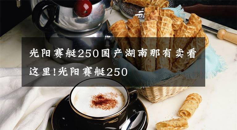 光阳赛艇250国产湖南那有卖看这里!光阳赛艇250