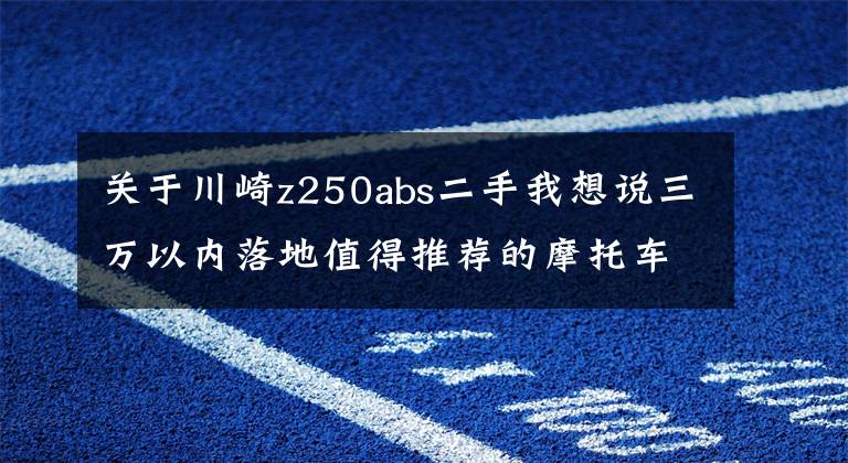 关于川崎z250abs二手我想说三万以内落地值得推荐的摩托车（街车篇）