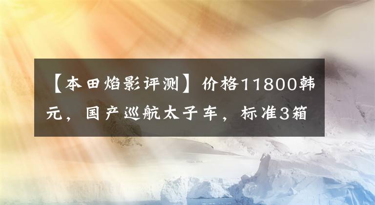 【本田焰影评测】价格11800韩元，国产巡航太子车，标准3箱，实用通勤，油耗2.4升！