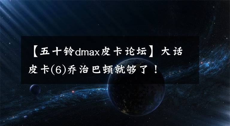 【五十铃dmax皮卡论坛】大话皮卡(6)乔治巴顿就够了！