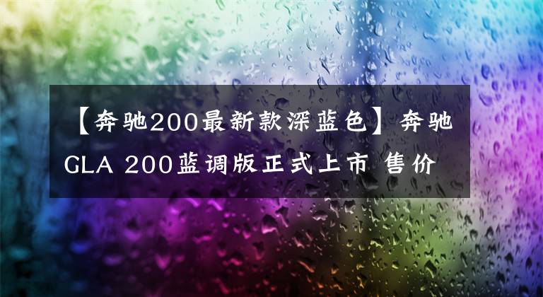【奔驰200最新款深蓝色】奔驰GLA 200蓝调版正式上市 售价29.98万