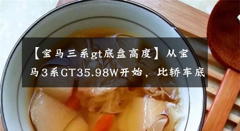 【宝马三系gt底盘高度】从宝马3系GT35.98W开始，比轿车底盘高，操作性比SUV好。