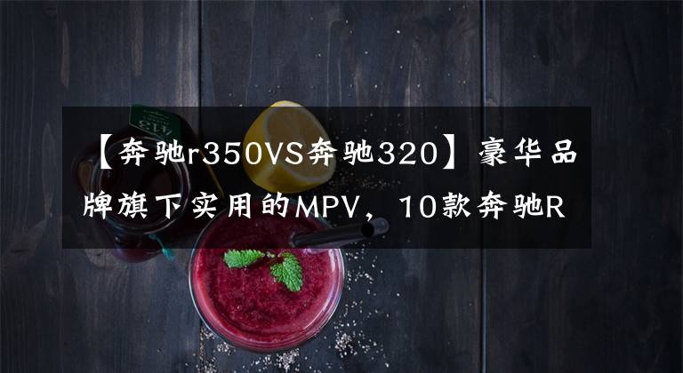 【奔驰r350VS奔驰320】豪华品牌旗下实用的MPV，10款奔驰R350