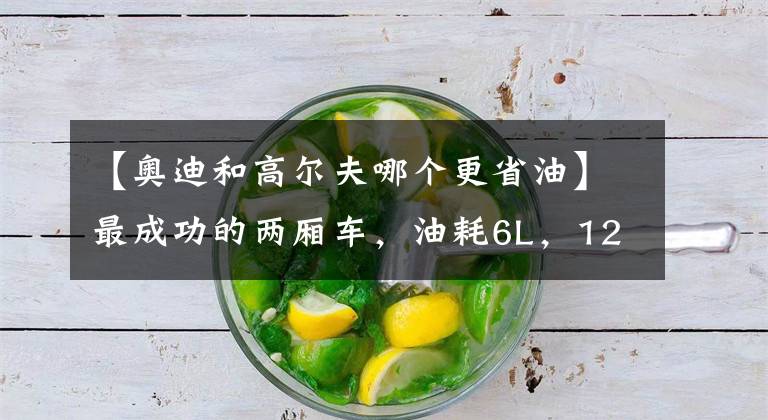 【奥迪和高尔夫哪个更省油】最成功的两厢车，油耗6L，12w可入手，改装潜力巨大