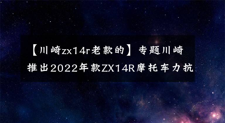 【川崎zx14r老款的】专题川崎推出2022年款ZX14R摩托车力抗铃木隼