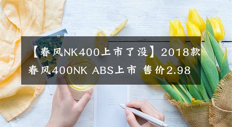 【春风NK400上市了没】2018款春风400NK ABS上市 售价2.98万元