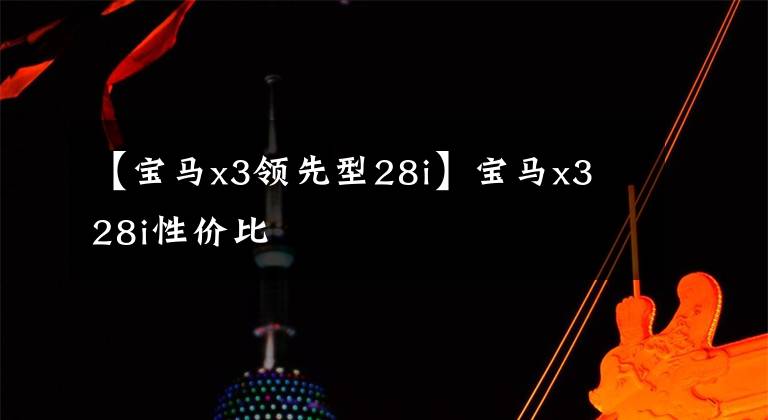 【宝马x3领先型28i】宝马x3 28i性价比