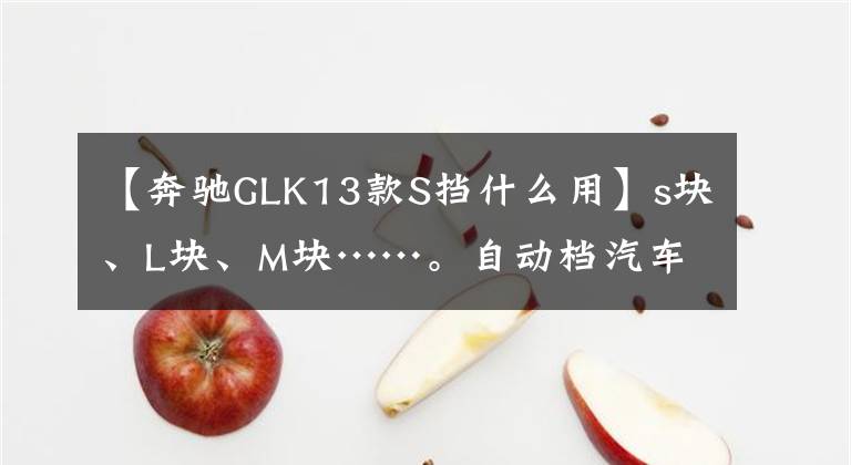 【奔驰GLK13款S挡什么用】s块、L块、M块……。自动档汽车D街区外的齿轮什么时候用？