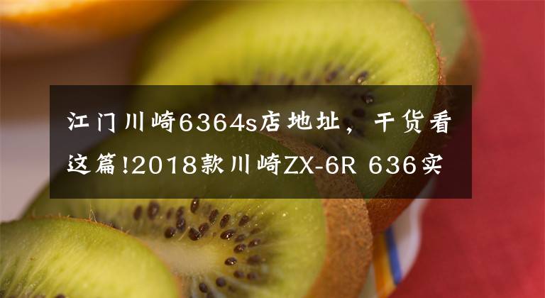 江门川崎6364s店地址，干货看这篇!2018款川崎ZX-6R 636实车介绍