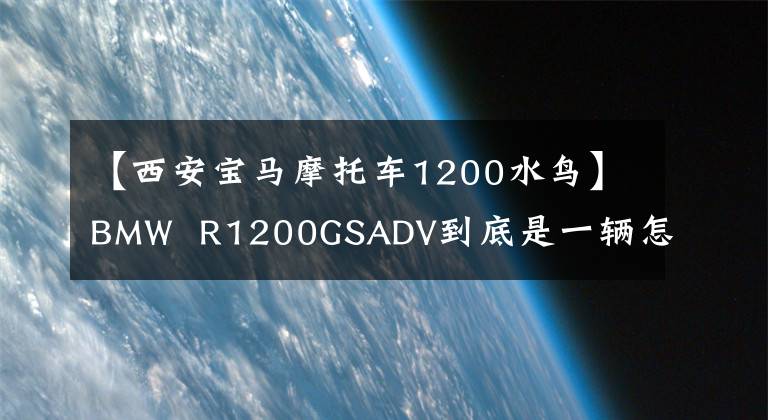 【西安宝马摩托车1200水鸟】BMW  R1200GSADV到底是一辆怎么样的车，我会通过三年骑行的经验告诉你。