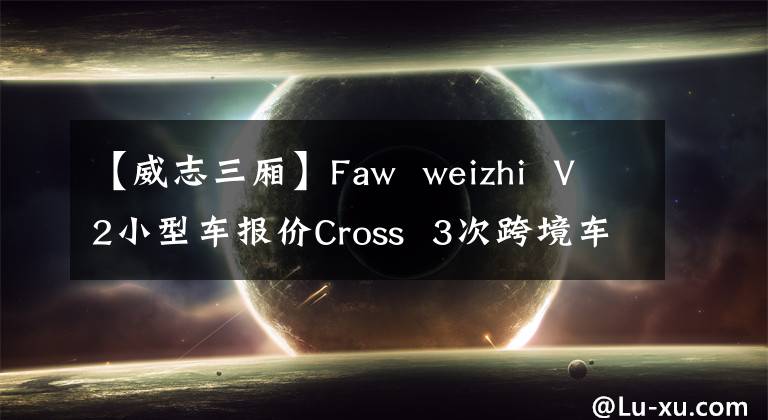 【威志三厢】Faw weizhi V2小型车报价Cross 3次跨境车辆实拍