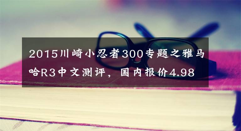2015川崎小忍者300专题之雅马哈R3中文测评，国内报价4.98万