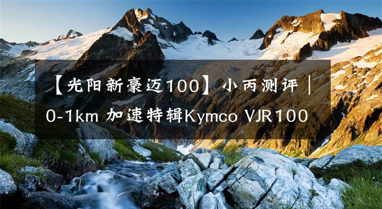 【光阳新豪迈100】小丙测评｜0-1km 加速特辑Kymco VJR100