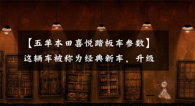 【五羊本田喜悦踏板车参数】这辆车被称为经典新车，升级了汽车级FI喷雾，续航里程增加了45公里！