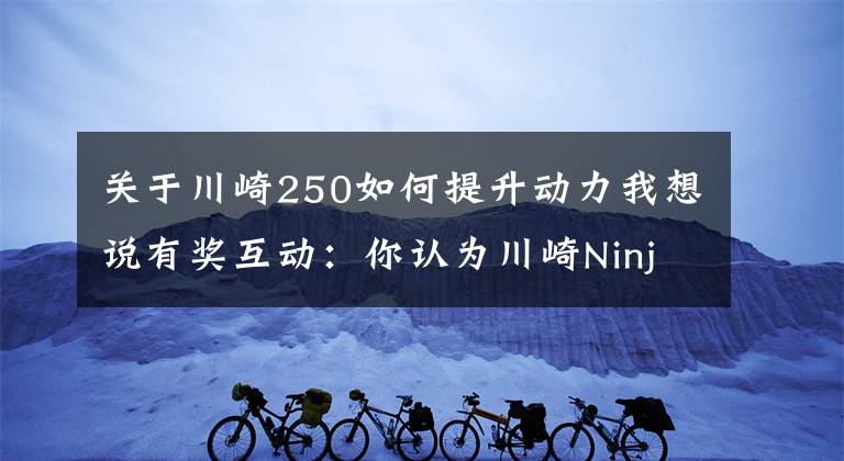 关于川崎250如何提升动力我想说有奖互动：你认为川崎Ninja 250怎么样？