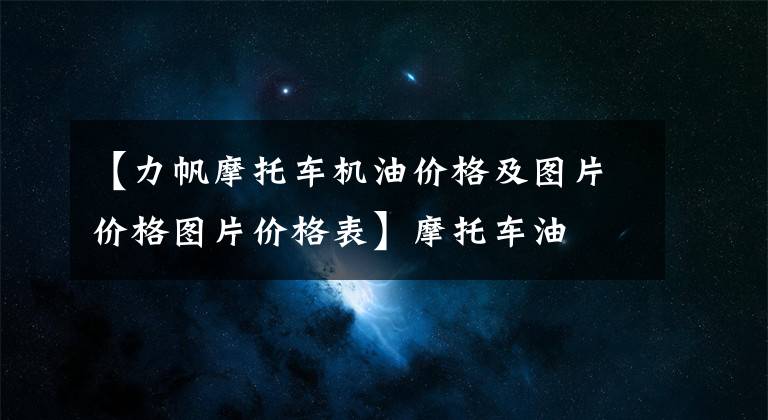 【力帆摩托车机油价格及图片价格图片价格表】摩托车油