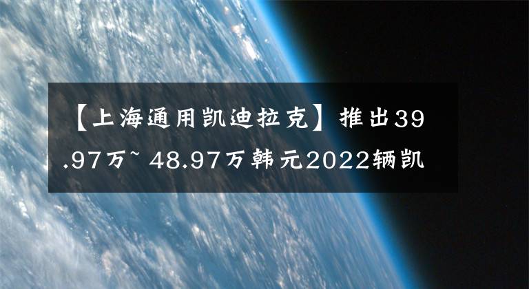 【上海通用凯迪拉克】推出39.97万~ 48.97万韩元2022辆凯迪拉克CT6