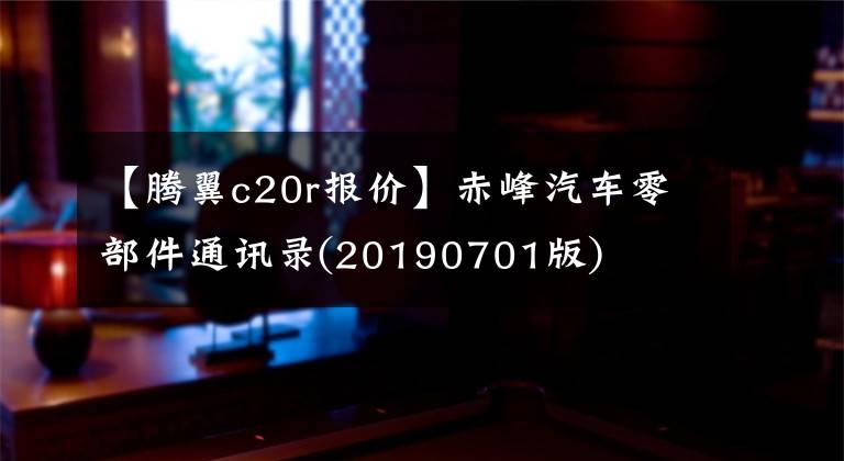 【腾翼c20r报价】赤峰汽车零部件通讯录(20190701版)