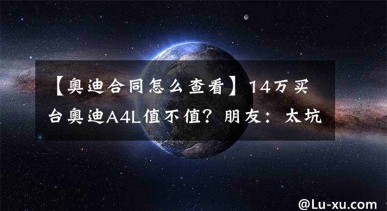 【奥迪合同怎么查看】14万买台奥迪A4L值不值？朋友：太坑人了！幸亏没交定金