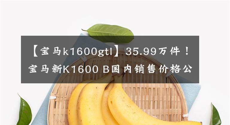 【宝马k1600gtl】35.99万件！宝马新K1600 B国内销售价格公布