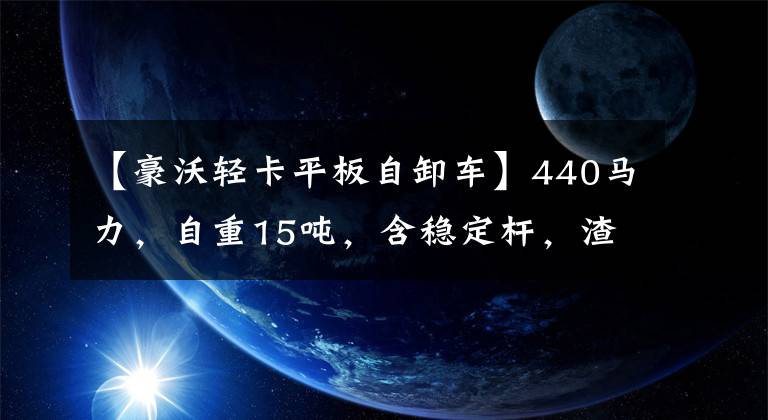 【豪沃轻卡平板自卸车】440马力，自重15吨，含稳定杆，渣打城建工程工作条件虎宝很合适。