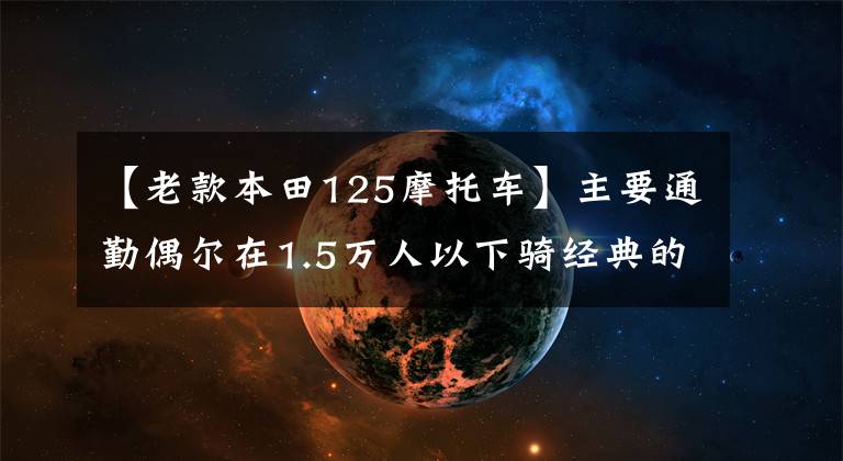 【老款本田125摩托车】主要通勤偶尔在1.5万人以下骑经典的125 ~ 150辆自行车，求推荐。