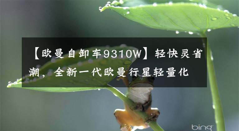 【欧曼自卸车9310W】轻快灵省潮，全新一代欧曼行星轻量化自卸车山西区域上市