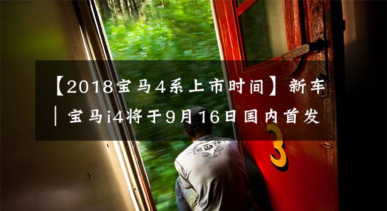【2018宝马4系上市时间】新车｜宝马i4将于9月16日国内首发！海外售价约合36万元起