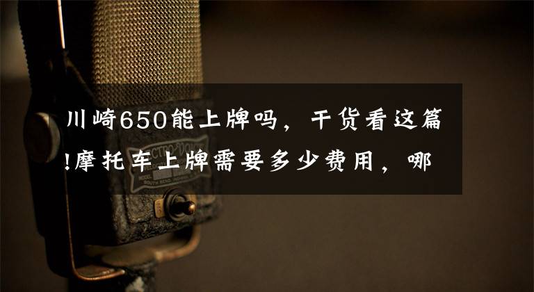 川崎650能上牌吗，干货看这篇!摩托车上牌需要多少费用，哪些摩托车可以上牌