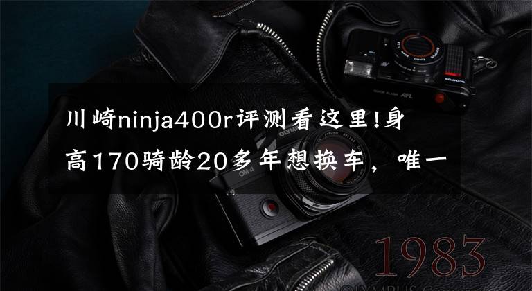 川崎ninja400r评测看这里!身高170骑龄20多年想换车，唯一要求颜值爆表，如何选？