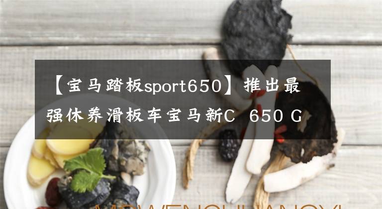 【宝马踏板sport650】推出最强休养滑板车宝马新C  650 GT