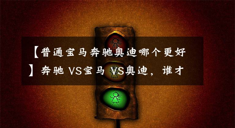 【普通宝马奔驰奥迪哪个更好】奔驰 VS宝马 VS奥迪，谁才是老大？BBA数据对比