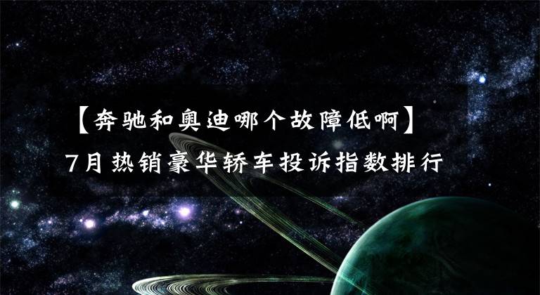 【奔驰和奥迪哪个故障低啊】7月热销豪华轿车投诉指数排行TOP10 奥迪奔驰首当其冲