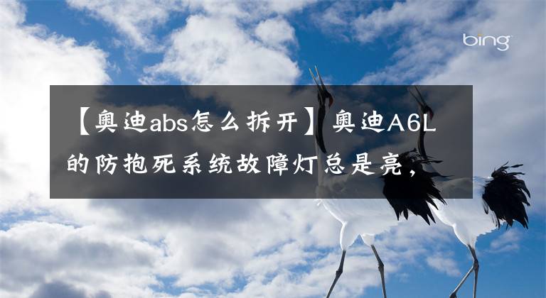 【奥迪abs怎么拆开】奥迪A6L的防抱死系统故障灯总是亮，这令车主很是不安！