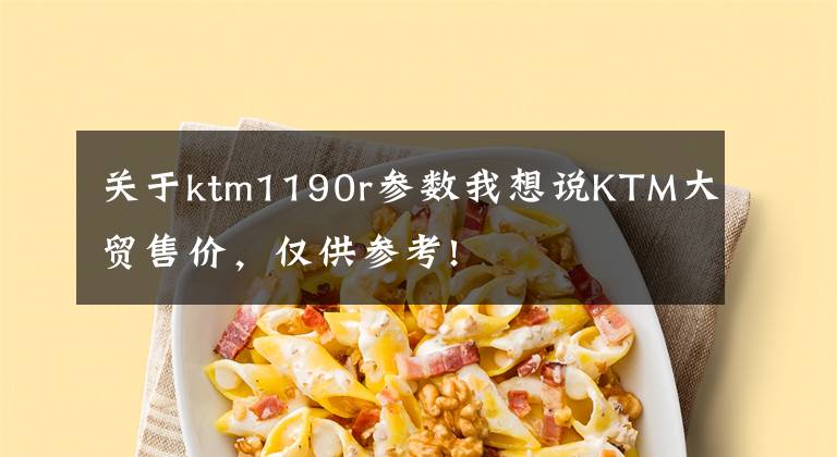 关于ktm1190r参数我想说KTM大贸售价，仅供参考!