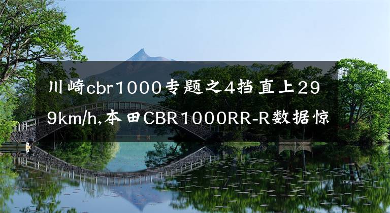 川崎cbr1000专题之4挡直上299km/h,本田CBR1000RR-R数据惊人，挑战川崎H2R王者地位