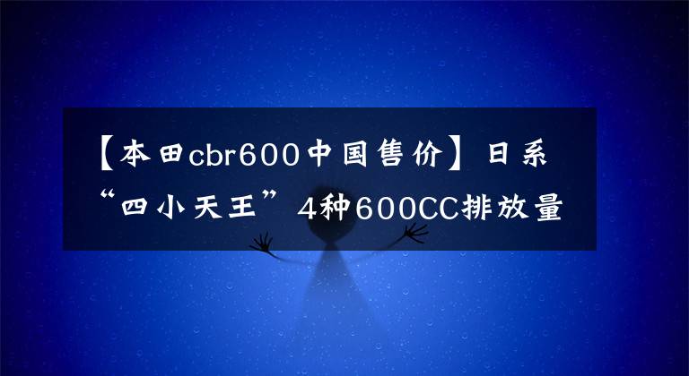 【本田cbr600中国售价】日系“四小天王”4种600CC排放量重量级跑车