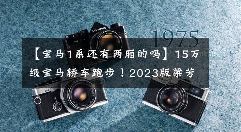 【宝马1系还有两厢的吗】15万级宝马轿车跑步！2023版梁芳1系失格！动态升级，比奥迪A3更锋利