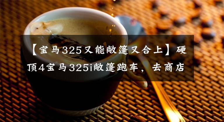 【宝马325又能敞篷又合上】硬顶4宝马325i敞篷跑车，去商店坐坐