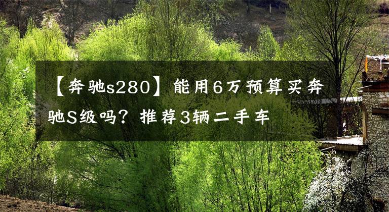 【奔驰s280】能用6万预算买奔驰S级吗？推荐3辆二手车