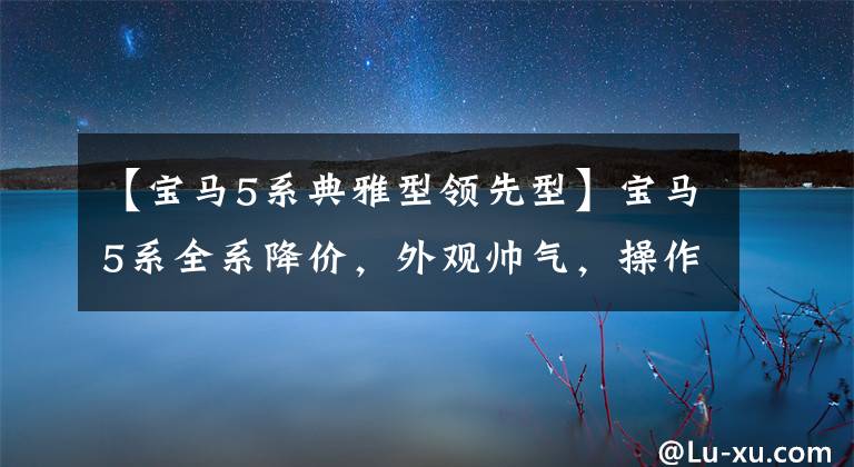 【宝马5系典雅型领先型】宝马5系全系降价，外观帅气，操作优秀，2.0T性价比太高。