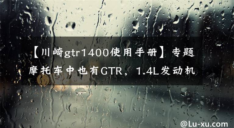 【川崎gtr1400使用手册】专题摩托车中也有GTR，1.4L发动机156匹马力，气势不输宝马巡航车