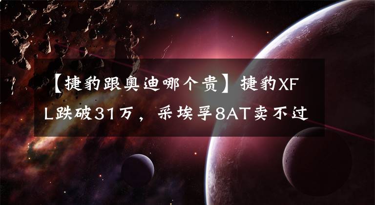 【捷豹跟奥迪哪个贵】捷豹XFL跌破31万，采埃孚8AT卖不过奥迪双离合，六位车主如此评价