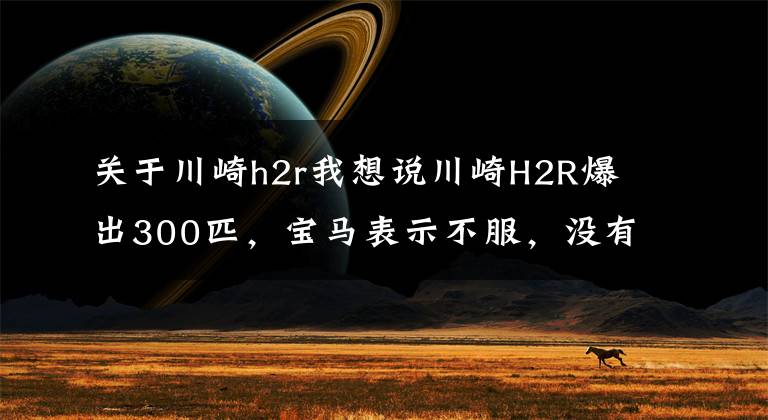 关于川崎h2r我想说川崎H2R爆出300匹，宝马表示不服，没有什么是加个涡轮解决不了的