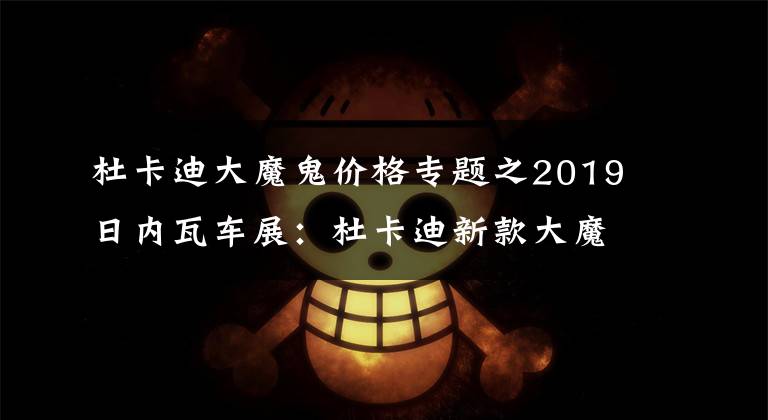 杜卡迪大魔鬼价格专题之2019日内瓦车展：杜卡迪新款大魔鬼首发