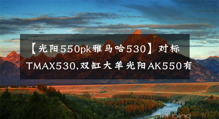 【光阳550pk雅马哈530】对标TMAX530,双缸大羊光阳AK550有优势吗?