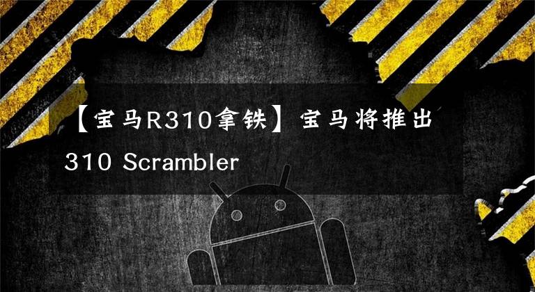 【宝马R310拿铁】宝马将推出310 Scrambler