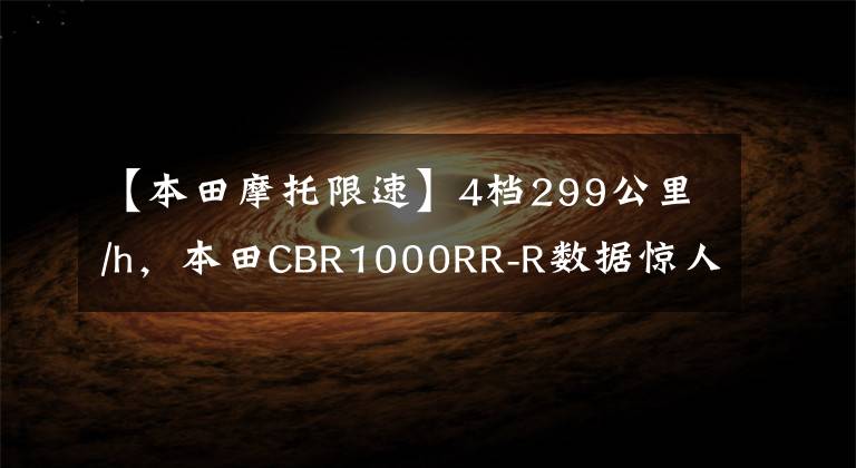【本田摩托限速】4档299公里/h，本田CBR1000RR-R数据惊人地挑战川崎H2R王的地位。