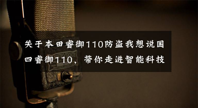 关于本田睿御110防盗我想说国四睿御110，带你走进智能科技新生活